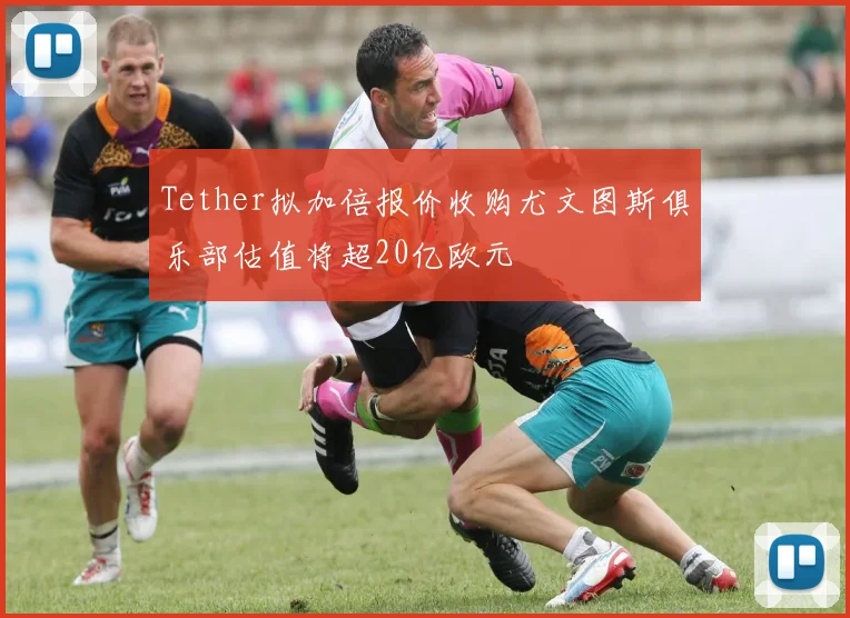 Tether拟加倍报价收购尤文图斯俱乐部估值将超20亿欧元