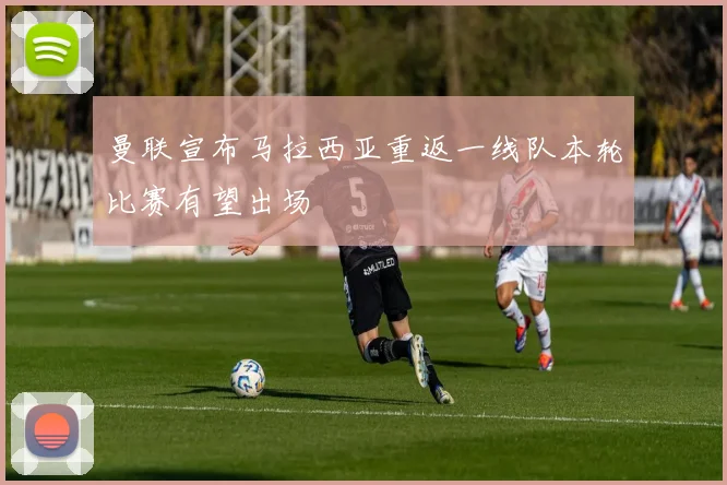 曼联宣布马拉西亚重返一线队本轮比赛有望出场