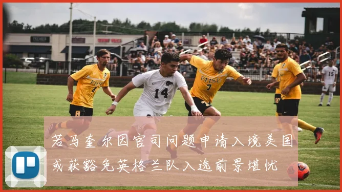 若马奎尔因官司问题申请入境美国或获豁免英格兰队入选前景堪忧