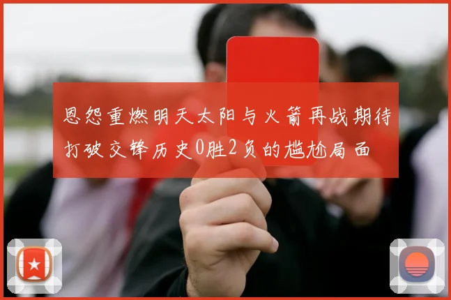 恩怨重燃明天太阳与火箭再战期待打破交锋历史0胜2负的尴尬局面