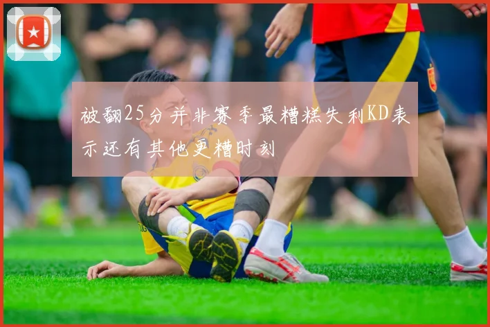 被翻25分并非赛季最糟糕失利KD表示还有其他更糟时刻