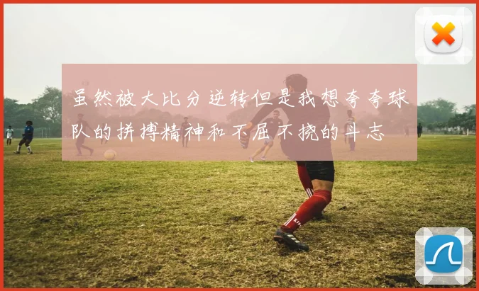 虽然被大比分逆转但是我想夸夸球队的拼搏精神和不屈不挠的斗志
