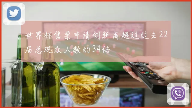 世界杯售票申请创新高超过过去22届总观众人数的34倍