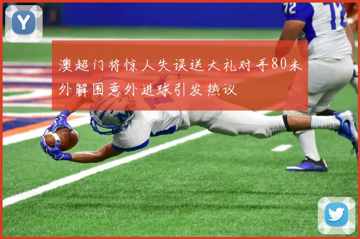 澳超门将惊人失误送大礼对手80米外解围意外进球引发热议