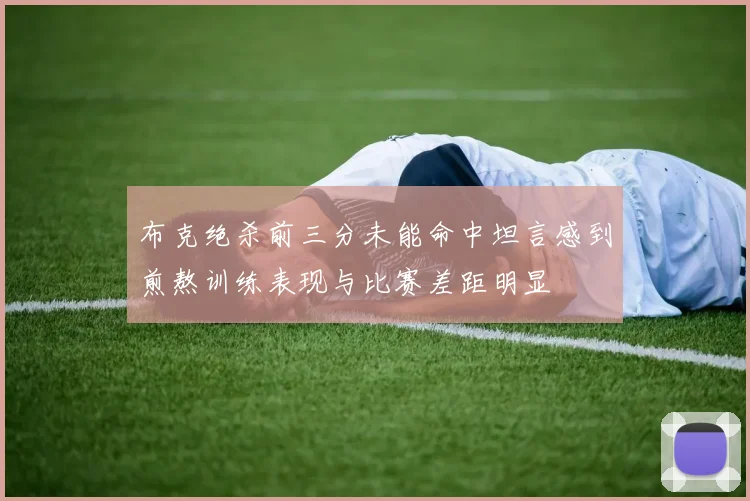 布克绝杀前三分未能命中坦言感到煎熬训练表现与比赛差距明显