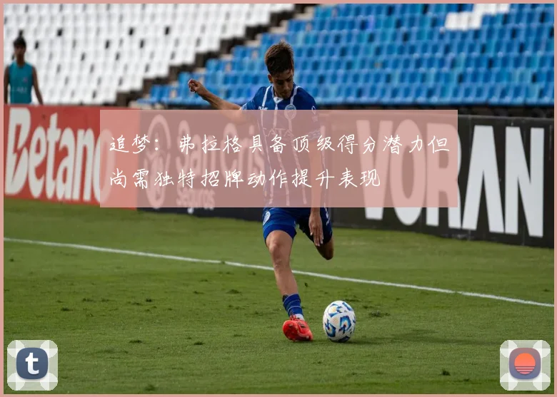 追梦：弗拉格具备顶级得分潜力但尚需独特招牌动作提升表现