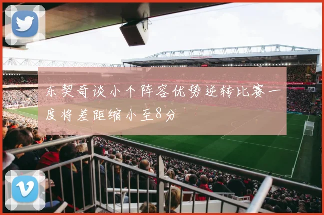 东契奇谈小个阵容优势逆转比赛一度将差距缩小至8分