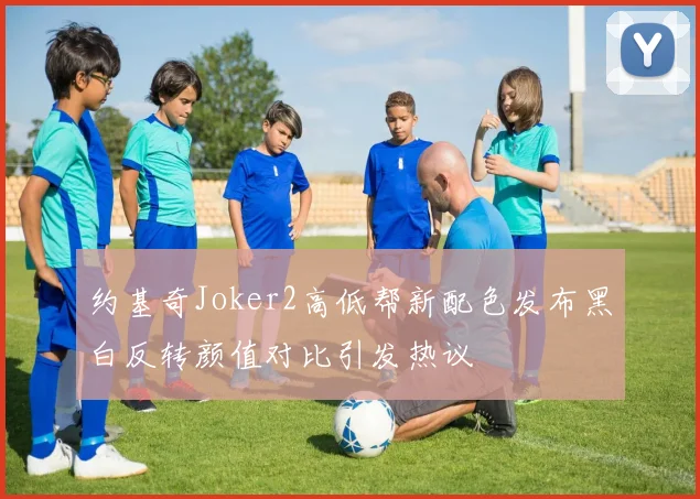 约基奇Joker2高低帮新配色发布黑白反转颜值对比引发热议
