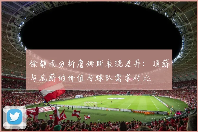 徐静雨分析詹姆斯表现差异：顶薪与底薪的价值与球队需求对比