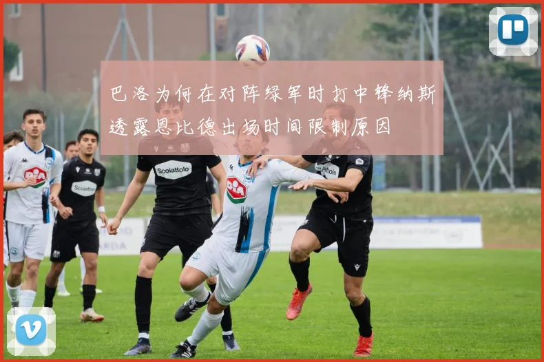 巴洛为何在对阵绿军时打中锋纳斯透露恩比德出场时间限制原因