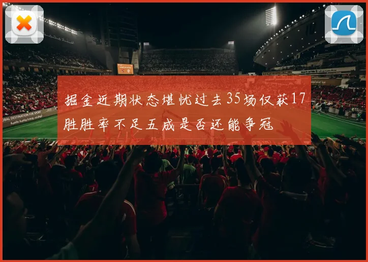 掘金近期状态堪忧过去35场仅获17胜胜率不足五成是否还能争冠