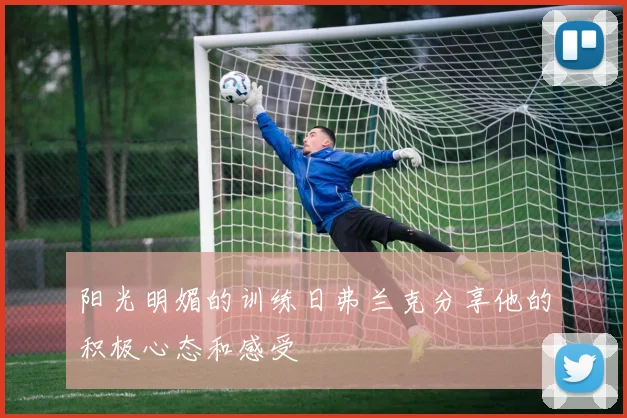 阳光明媚的训练日弗兰克分享他的积极心态和感受