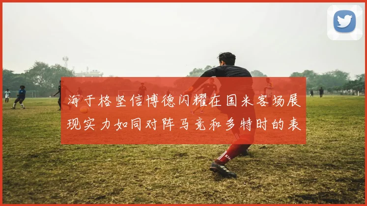 海于格坚信博德闪耀在国米客场展现实力如同对阵马竞和多特时的表现