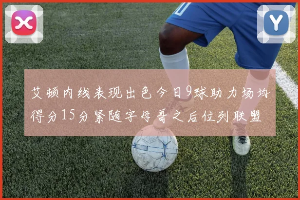 艾顿内线表现出色今日9球助力场均得分15分紧随字母哥之后位列联盟第二