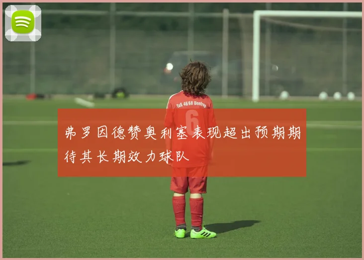 弗罗因德赞奥利塞表现超出预期期待其长期效力球队