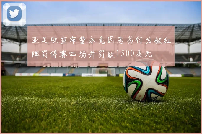 亚足联宣布曹永竞因恶劣行为被红牌罚停赛四场并罚款1500美元