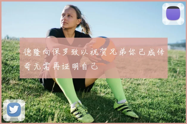 德隆向保罗致以祝贺兄弟你已成传奇无需再证明自己