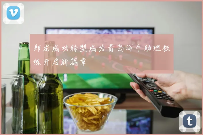 郑龙成功转型成为青岛海牛助理教练开启新篇章