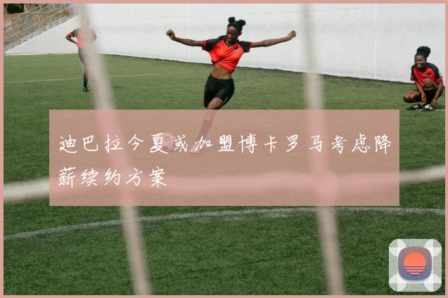 迪巴拉今夏或加盟博卡罗马考虑降薪续约方案