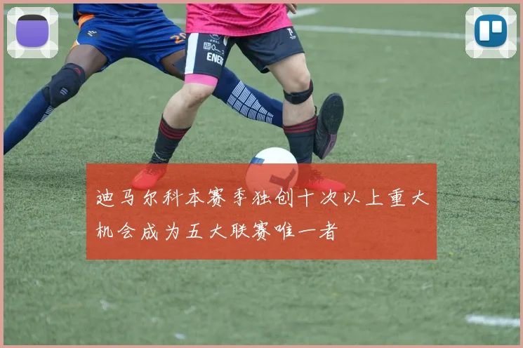 迪马尔科本赛季独创十次以上重大机会成为五大联赛唯一者