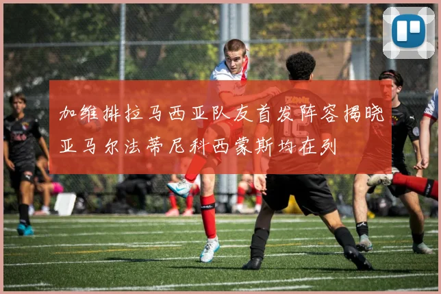 加维排拉马西亚队友首发阵容揭晓亚马尔法蒂尼科西蒙斯均在列