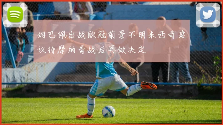 姆巴佩出战欧冠前景不明米西奇建议待摩纳哥战后再做决定