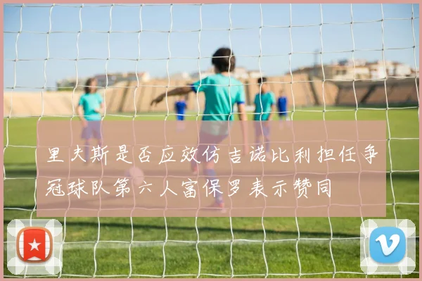 里夫斯是否应效仿吉诺比利担任争冠球队第六人富保罗表示赞同