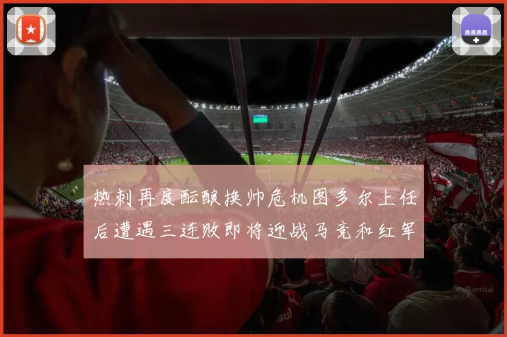 热刺再度酝酿换帅危机图多尔上任后遭遇三连败即将迎战马竞和红军