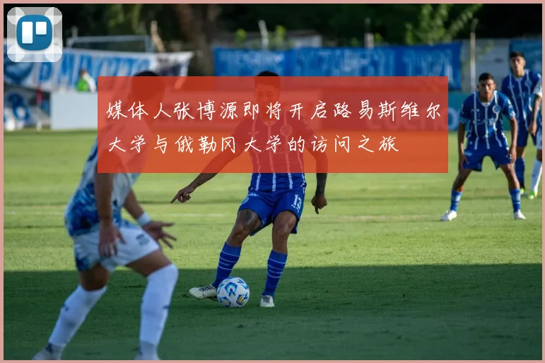 媒体人张博源即将开启路易斯维尔大学与俄勒冈大学的访问之旅