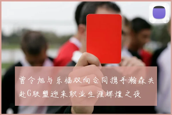 曾令旭与乐福双向合同携手瀚森共赴G联盟迎来职业生涯辉煌之夜