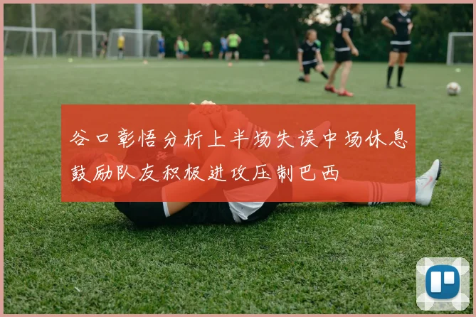 谷口彰悟分析上半场失误中场休息鼓励队友积极进攻压制巴西