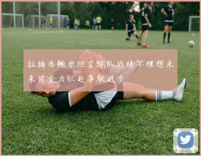 拉梅洛鲍尔坦言球队战绩不理想未来将全力以赴争取进步