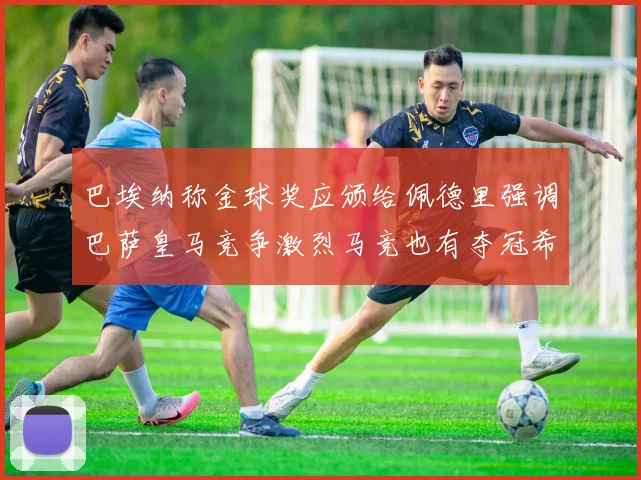 巴埃纳称金球奖应颁给佩德里强调巴萨皇马竞争激烈马竞也有夺冠希望