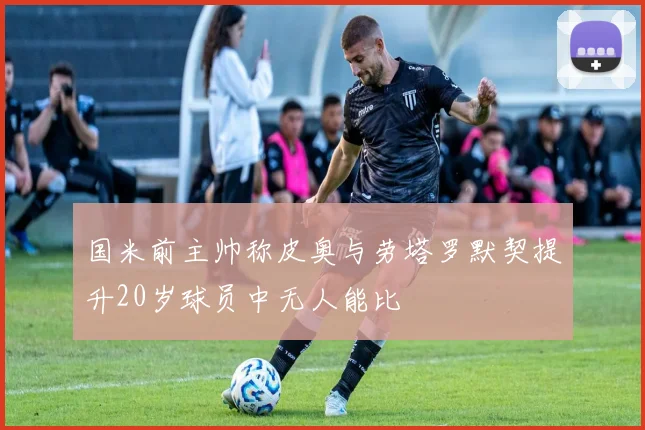 国米前主帅称皮奥与劳塔罗默契提升20岁球员中无人能比