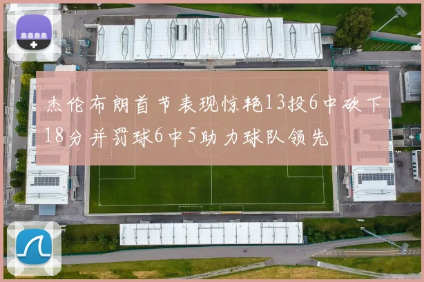 杰伦布朗首节表现惊艳13投6中砍下18分并罚球6中5助力球队领先