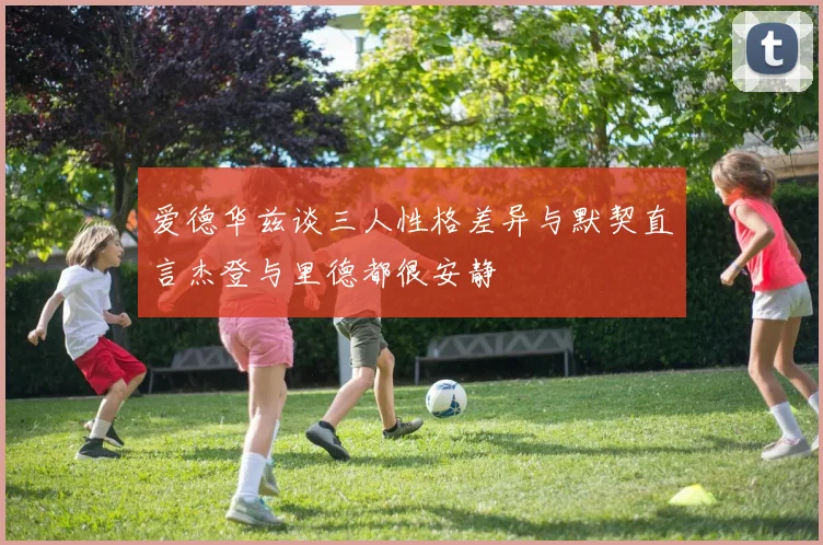 爱德华兹谈三人性格差异与默契直言杰登与里德都很安静