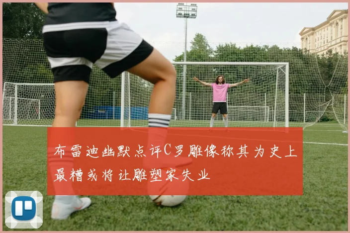 布雷迪幽默点评C罗雕像称其为史上最糟或将让雕塑家失业