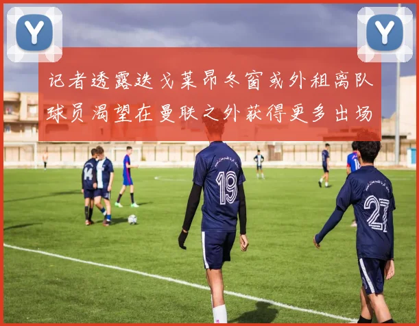 记者透露迭戈莱昂冬窗或外租离队球员渴望在曼联之外获得更多出场机会