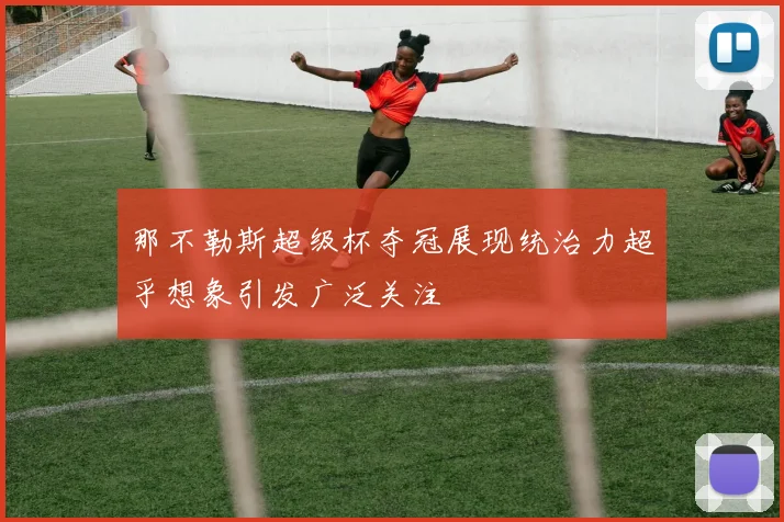 那不勒斯超级杯夺冠展现统治力超乎想象引发广泛关注