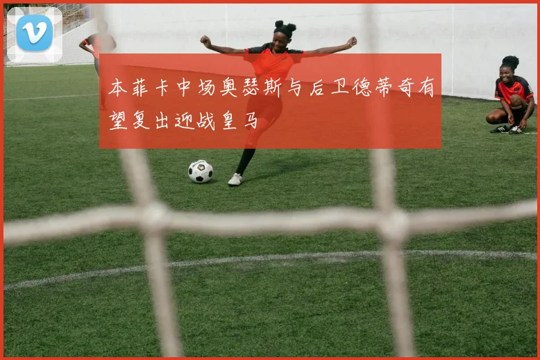 本菲卡中场奥瑟斯与后卫德蒂奇有望复出迎战皇马