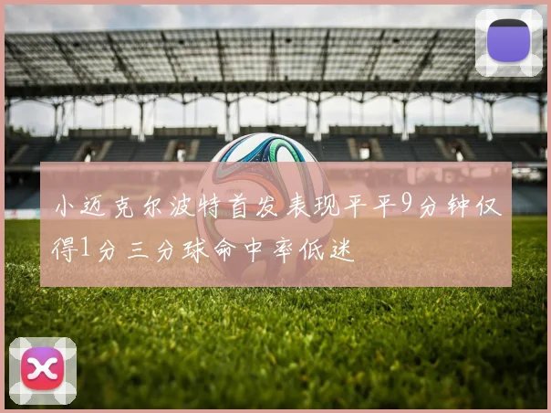 小迈克尔波特首发表现平平9分钟仅得1分三分球命中率低迷