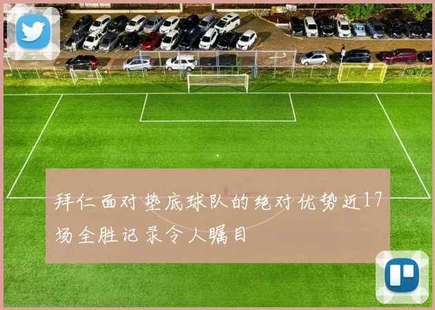 拜仁面对垫底球队的绝对优势近17场全胜记录令人瞩目