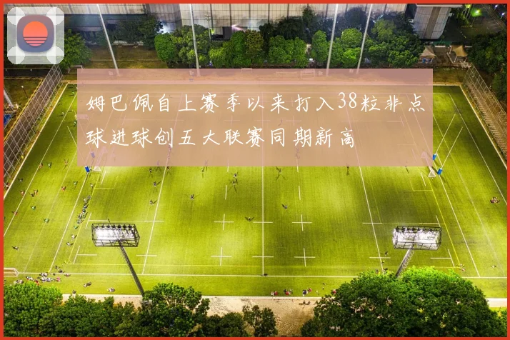 姆巴佩自上赛季以来打入38粒非点球进球创五大联赛同期新高