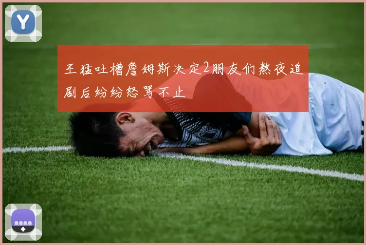 王猛吐槽詹姆斯决定2朋友们熬夜追剧后纷纷怒骂不止