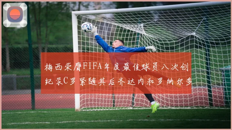 梅西荣膺FIFA年度最佳球员八次创纪录C罗紧随其后齐达内和罗纳尔多并列第三