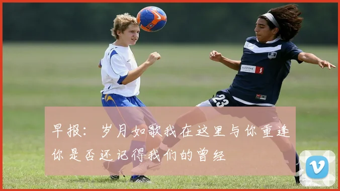 早报：岁月如歌我在这里与你重逢你是否还记得我们的曾经