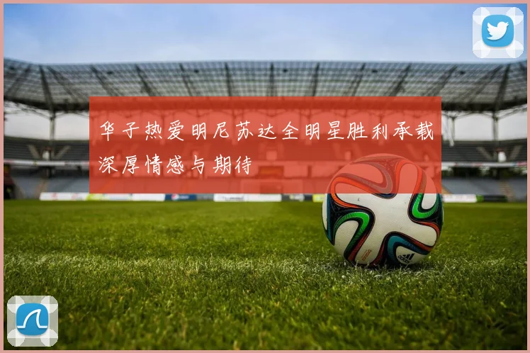 华子热爱明尼苏达全明星胜利承载深厚情感与期待