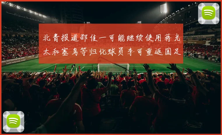 北青报道邵佳一可能继续使用蒋光太和塞鸟等归化球员李可重返国足需进一步沟通