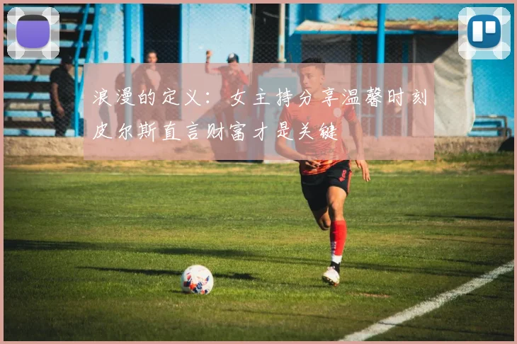 浪漫的定义：女主持分享温馨时刻皮尔斯直言财富才是关键