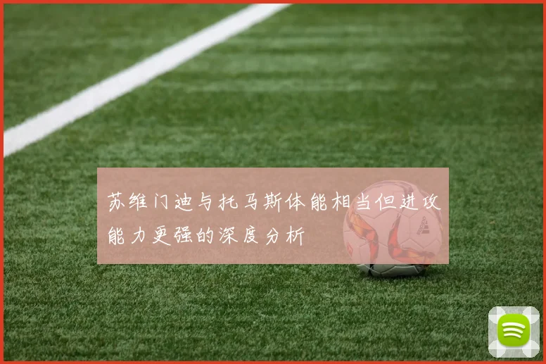 苏维门迪与托马斯体能相当但进攻能力更强的深度分析
